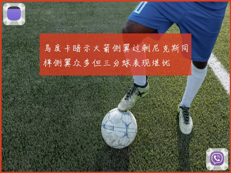 乌度卡暗示火箭侧翼过剩尼克斯同样侧翼众多但三分球表现堪忧