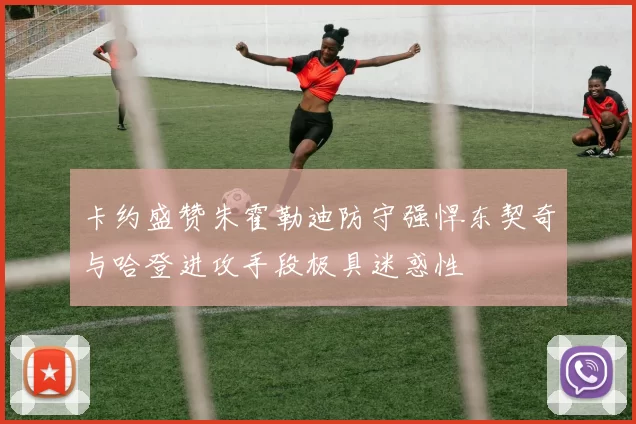 卡约盛赞朱霍勒迪防守强悍东契奇与哈登进攻手段极具迷惑性