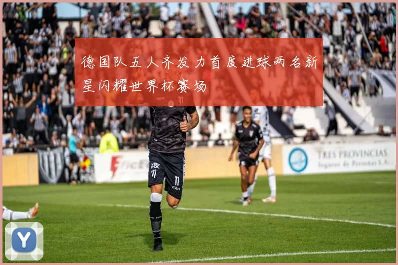 德国队五人齐发力首度进球两名新星闪耀世界杯赛场