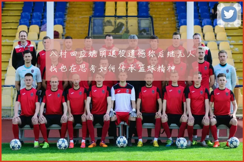 八村回应姚明退役遗憾称后继无人我也在思考如何传承篮球精神