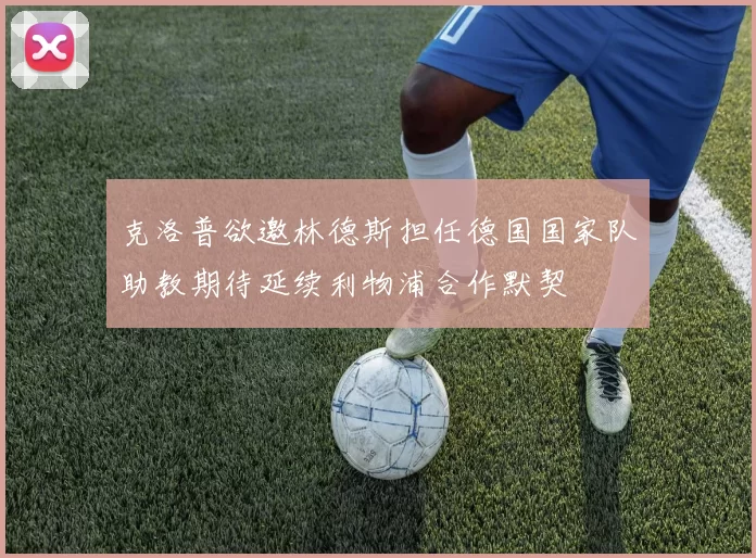 克洛普欲邀林德斯担任德国国家队助教期待延续利物浦合作默契