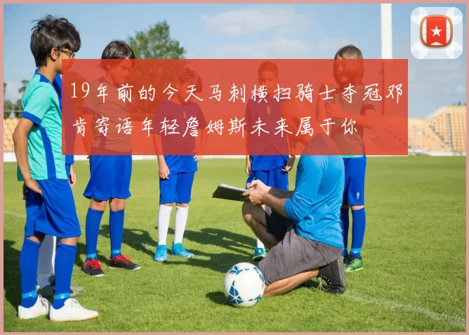 19年前的今天马刺横扫骑士夺冠邓肯寄语年轻詹姆斯未来属于你