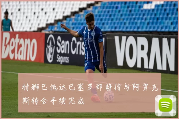 特狮已抵达巴塞罗那静待与阿贾克斯转会手续完成