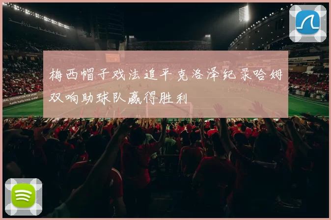 梅西帽子戏法追平克洛泽纪录哈姆双响助球队赢得胜利